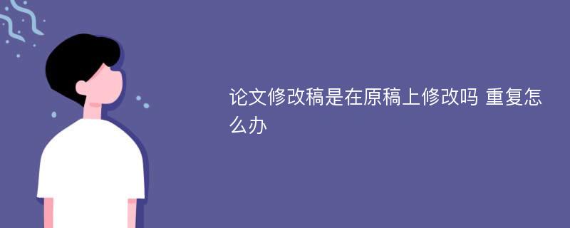 论文修改稿是在原稿上修改吗 重复怎么办