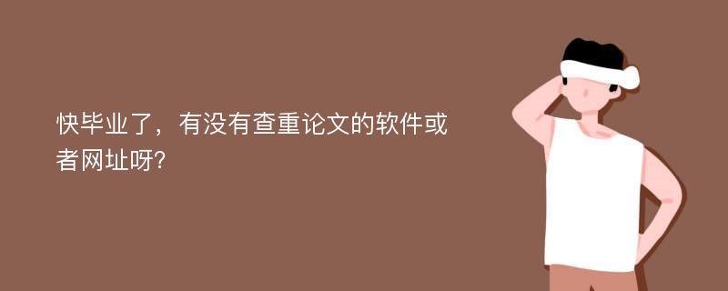 快毕业了，有没有查重论文的软件或者网址呀？