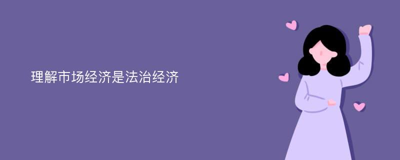 理解市场经济是法治经济