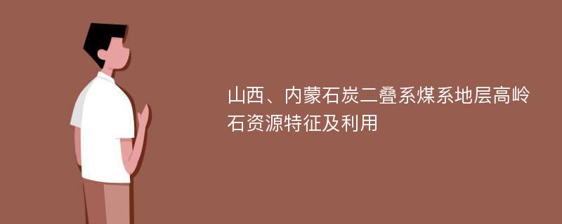 山西、内蒙石炭二叠系煤系地层高岭石资源特征及利用