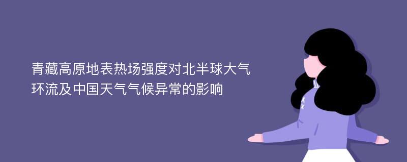 青藏高原地表热场强度对北半球大气环流及中国天气气候异常的影响