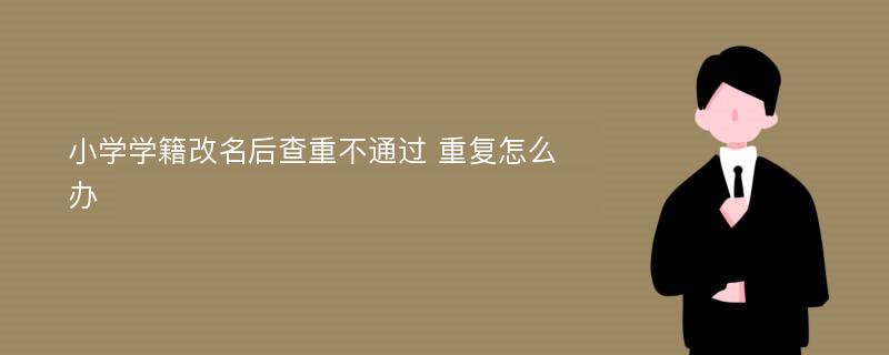 小学学籍改名后查重不通过 重复怎么办