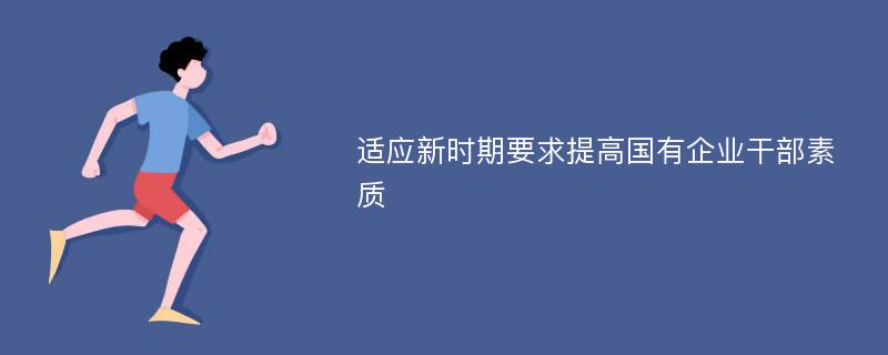 适应新时期要求提高国有企业干部素质