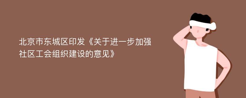 北京市东城区印发《关于进一步加强社区工会组织建设的意见》