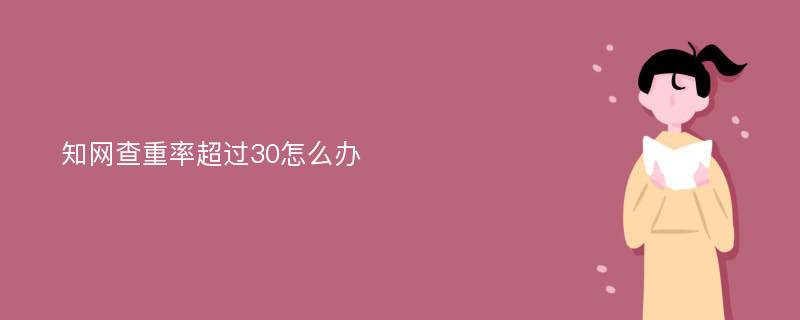 知网查重率超过30怎么办