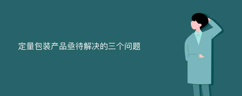 定量包装产品亟待解决的三个问题