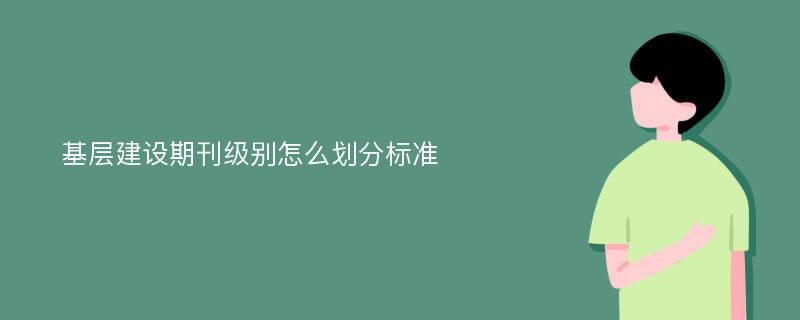 基层建设期刊级别怎么划分标准