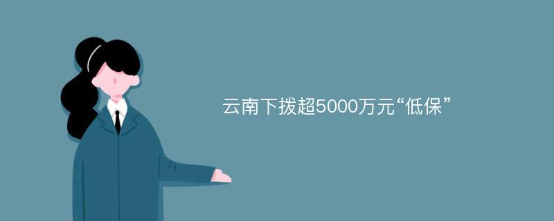 云南下拨超5000万元“低保”