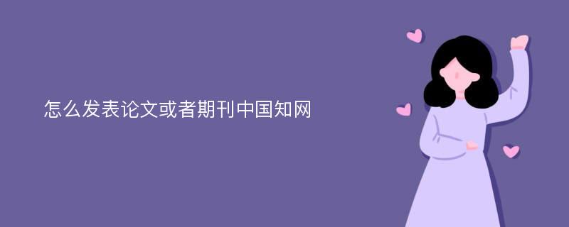 怎么发表论文或者期刊中国知网