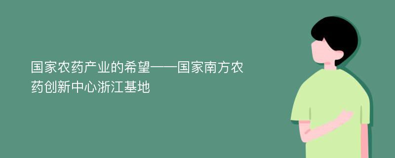 国家农药产业的希望——国家南方农药创新中心浙江基地