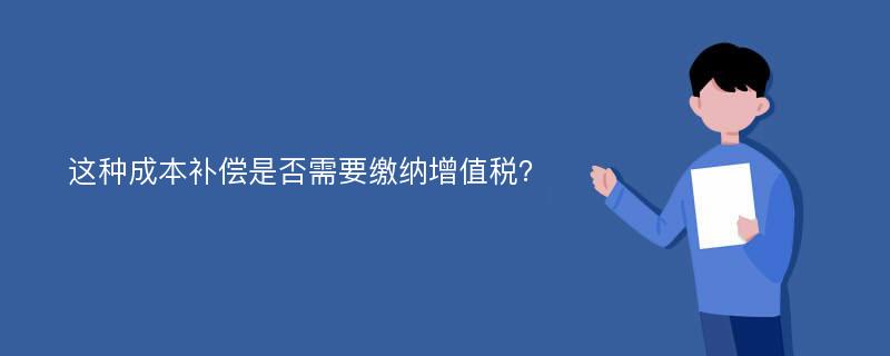 这种成本补偿是否需要缴纳增值税？