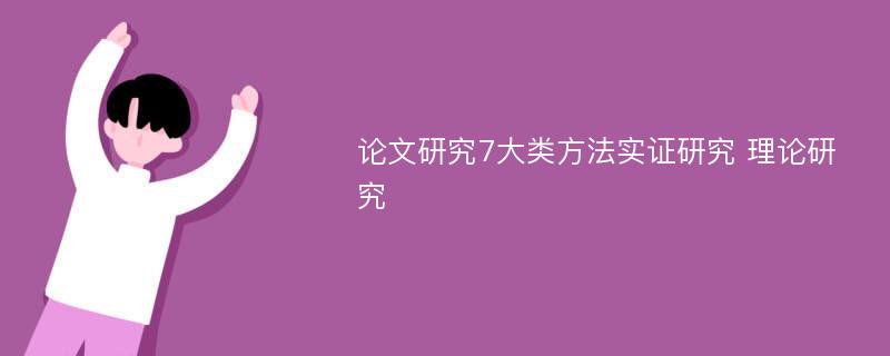 论文研究7大类方法实证研究 理论研究