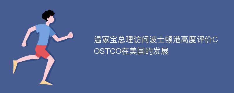 温家宝总理访问波士顿港高度评价COSTCO在美国的发展