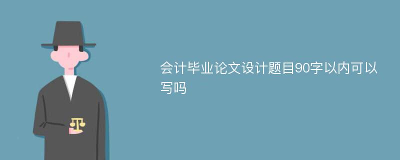 会计毕业论文设计题目90字以内可以写吗