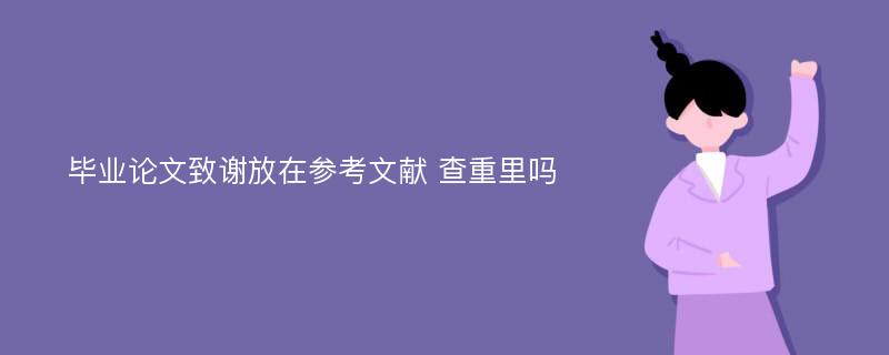 毕业论文致谢放在参考文献 查重里吗