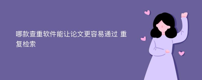 哪款查重软件能让论文更容易通过 重复检索