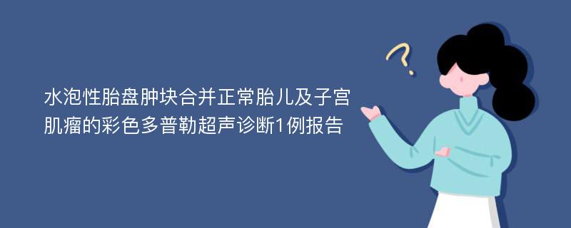 水泡性胎盘肿块合并正常胎儿及子宫肌瘤的彩色多普勒超声诊断1例报告