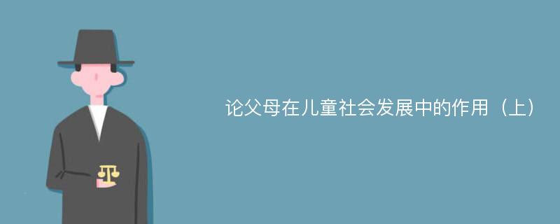 论父母在儿童社会发展中的作用（上）