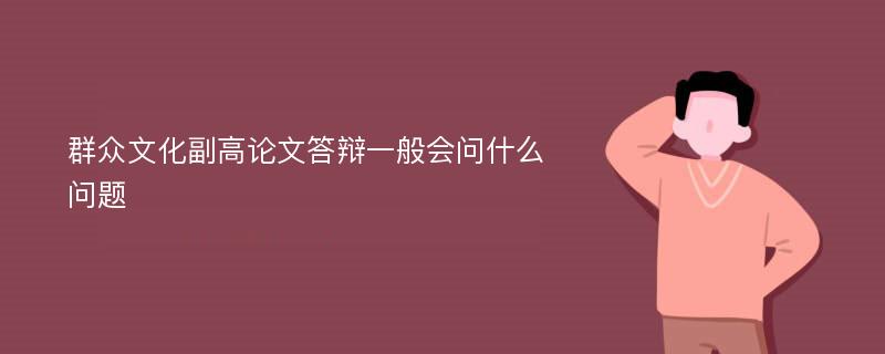 群众文化副高论文答辩一般会问什么问题