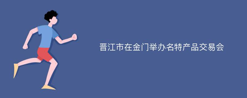 晋江市在金门举办名特产品交易会