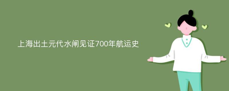 上海出土元代水闸见证700年航运史