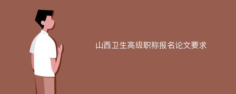 山西卫生高级职称报名论文要求