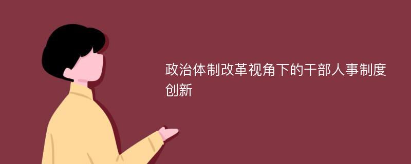 政治体制改革视角下的干部人事制度创新