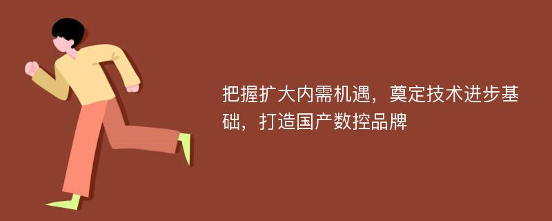 把握扩大内需机遇，奠定技术进步基础，打造国产数控品牌