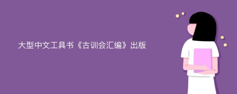 大型中文工具书《古训会汇编》出版