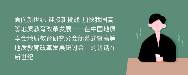 面向新世纪 迎接新挑战 加快我国高等地质教育改革发展——在中国地质学会地质教育研究分会闭幕式暨高等地质教育改革发展研讨会上的讲话在新世纪