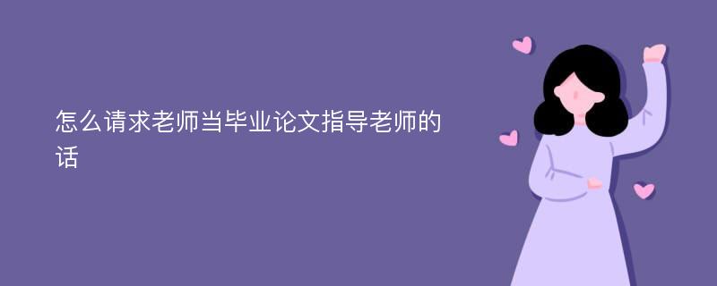 怎么请求老师当毕业论文指导老师的话