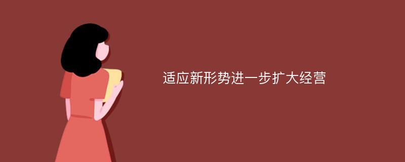 适应新形势进一步扩大经营