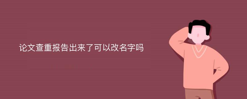 论文查重报告出来了可以改名字吗