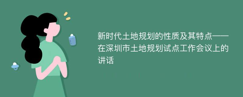 新时代土地规划的性质及其特点——在深圳市土地规划试点工作会议上的讲话