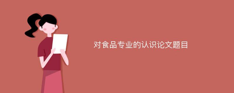 对食品专业的认识论文题目