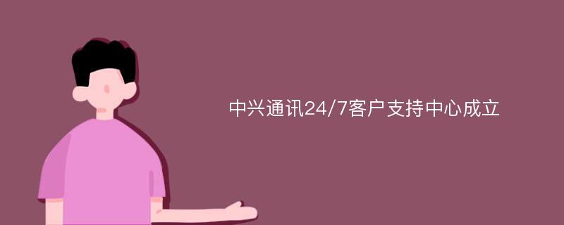 中兴通讯24/7客户支持中心成立