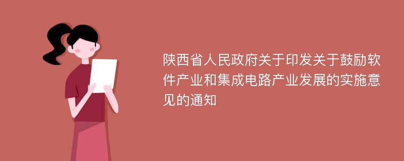 陕西省人民政府关于印发关于鼓励软件产业和集成电路产业发展的实施意见的通知