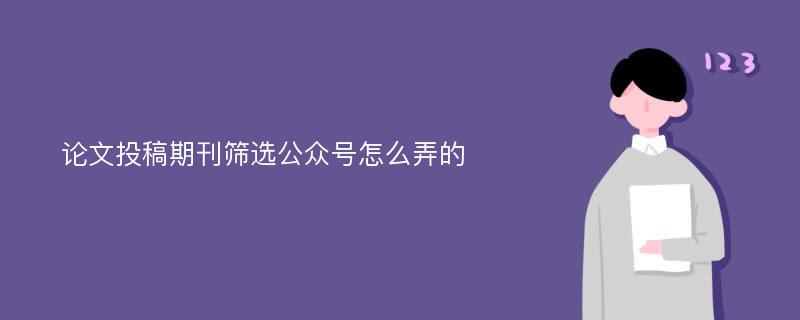 论文投稿期刊筛选公众号怎么弄的