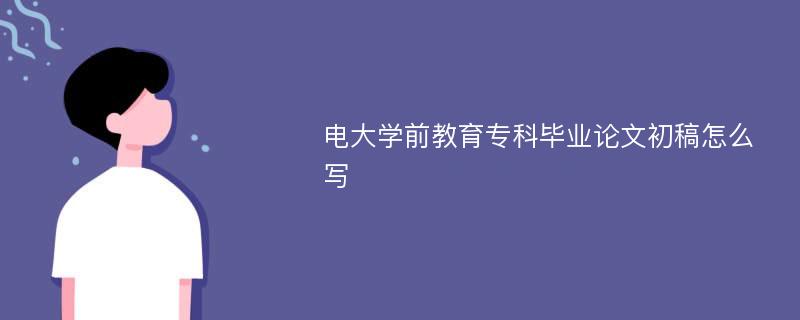 电大学前教育专科毕业论文初稿怎么写