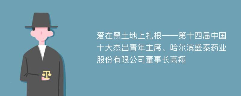 爱在黑土地上扎根——第十四届中国十大杰出青年主席、哈尔滨盛泰药业股份有限公司董事长高翔