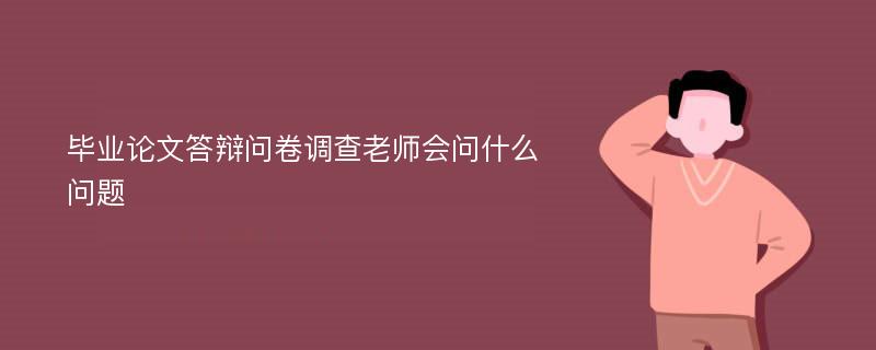 毕业论文答辩问卷调查老师会问什么问题