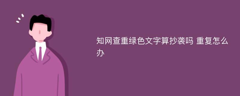 知网查重绿色文字算抄袭吗 重复怎么办