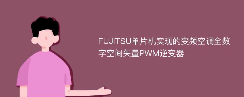 FUJITSU单片机实现的变频空调全数字空间矢量PWM逆变器