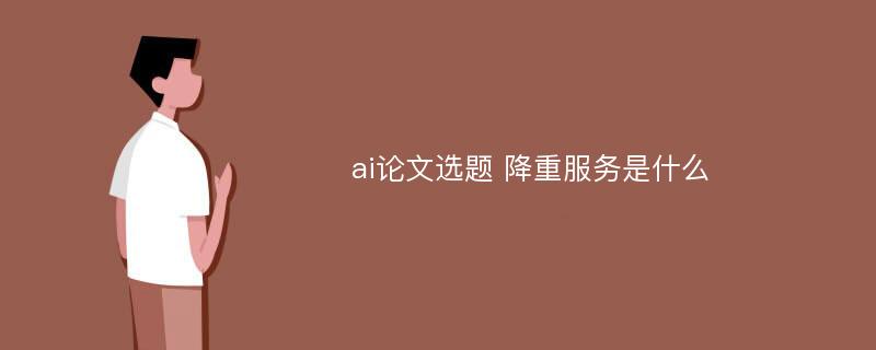 ai论文选题 降重服务是什么