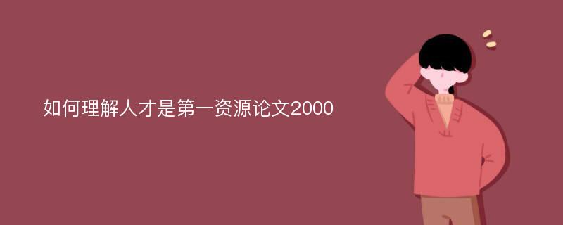 如何理解人才是第一资源论文2000