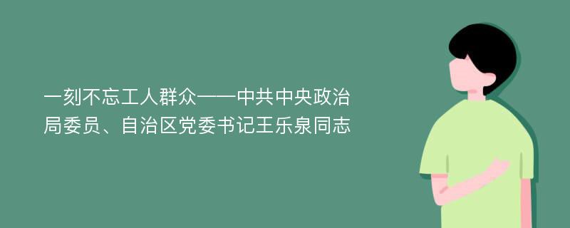 一刻不忘工人群众——中共中央政治局委员、自治区党委书记王乐泉同志