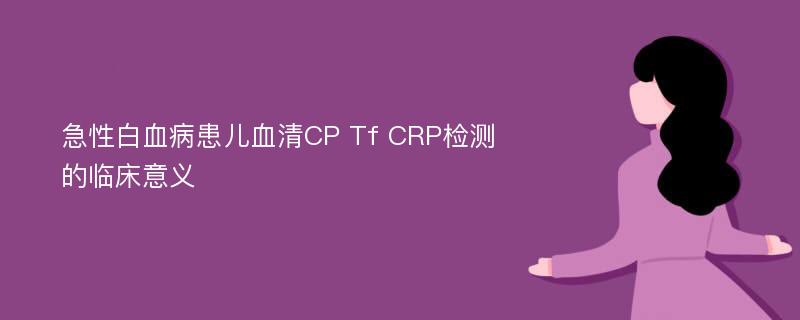 急性白血病患儿血清CP Tf CRP检测的临床意义