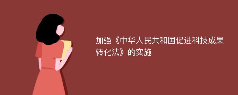 加强《中华人民共和国促进科技成果转化法》的实施