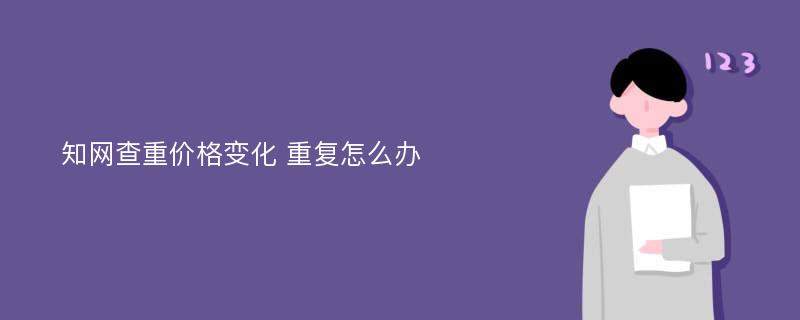 知网查重价格变化 重复怎么办