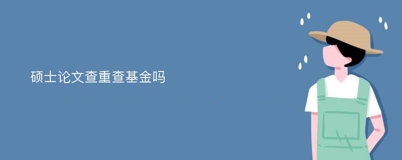 硕士论文查重查基金吗